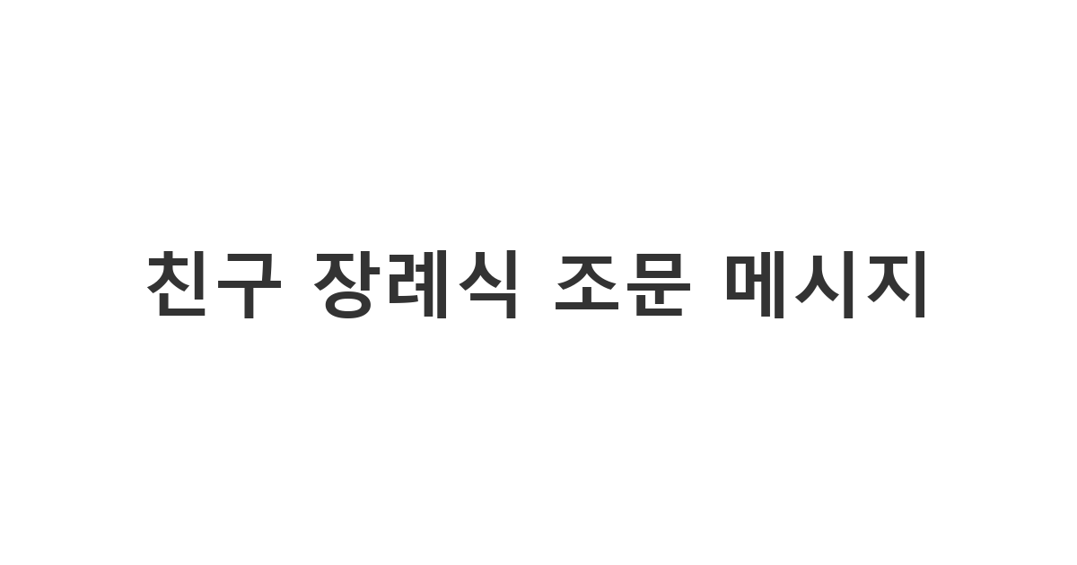 갑작스럽게 세상을 떠난 친구를 추모하며 유가족이나 남은 친구들에게 보내는 조의 문자 '친구 장례식 조문 메시지'