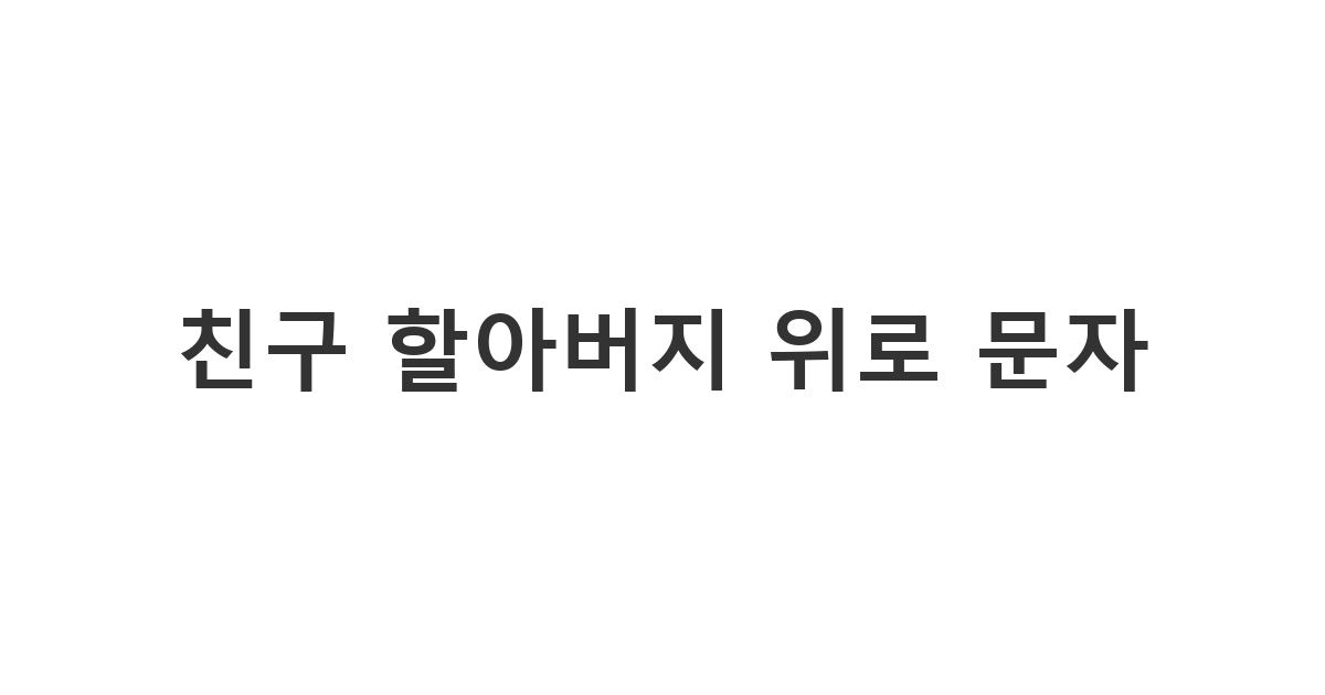 친구 할아버지 돌아가셨을 때 보내는 진심 어린 위로 메시지