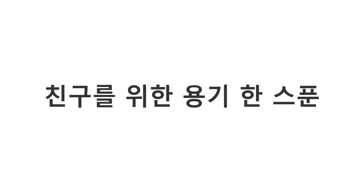 큰 수술을 앞둔 친구의 불안감을 덜어주고 든든한 지지를 전하는 응원 메시지 '친구를 위한 용기 한 스푼'