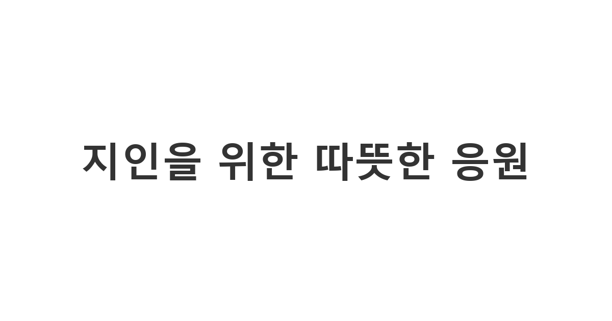힘들어하는 주변 지인이나 친구에게 진심을 담아 보내는 응원 메시지 문구 모음 '지인을 위한 따뜻한 응원'
