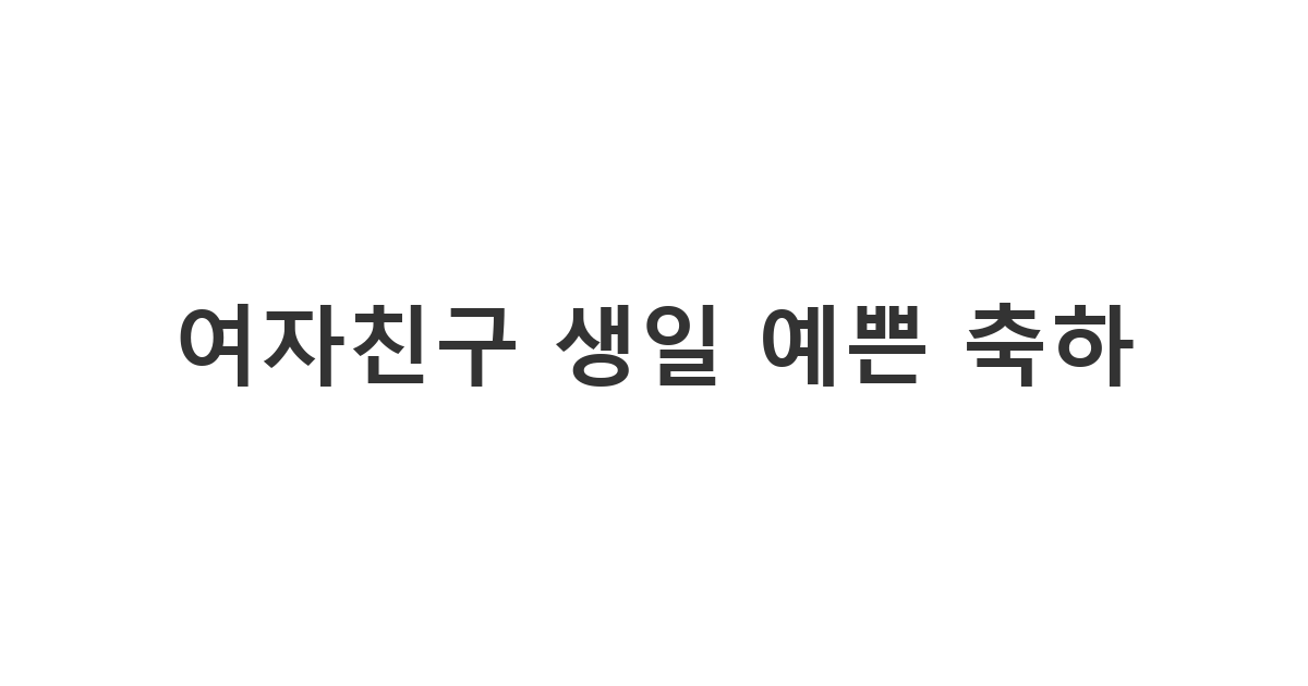 사랑하는 여자친구의 생일을 아름다운 말로 축하