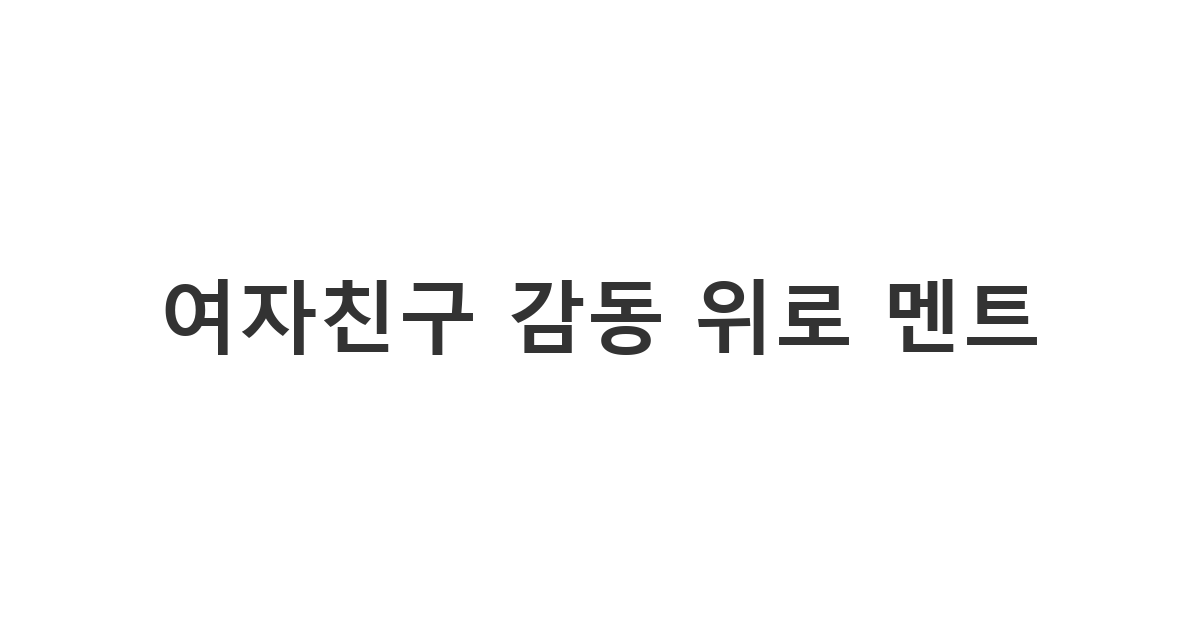 지친 여자친구의 마음을 다독이고 감동을 주는 위로 메시지 '여자친구 감동 위로 멘트'