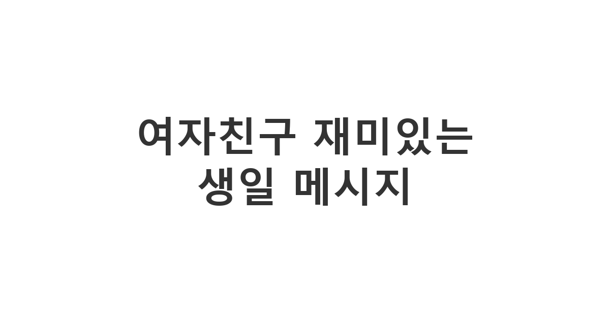 여자친구의 생일을 유쾌하고 재미있게 축하하는 카톡 메시지 예시