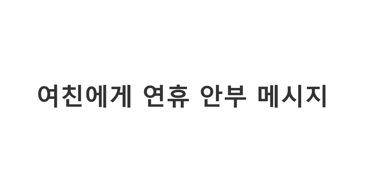 연휴를 앞두고 여자친구에게 미리 안부 인사를 전하며 즐거운 시간을 보내길 기원하는 메시지 '여친에게 연휴 안부 메시지'