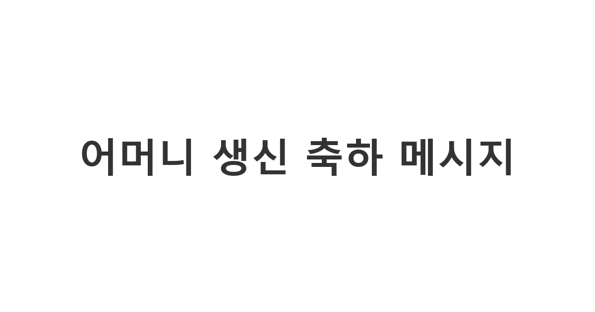 여자친구 어머니의 생신을 축하하며 정중하고 센스 있게 보내는 '어머니 생신 축하 메시지'