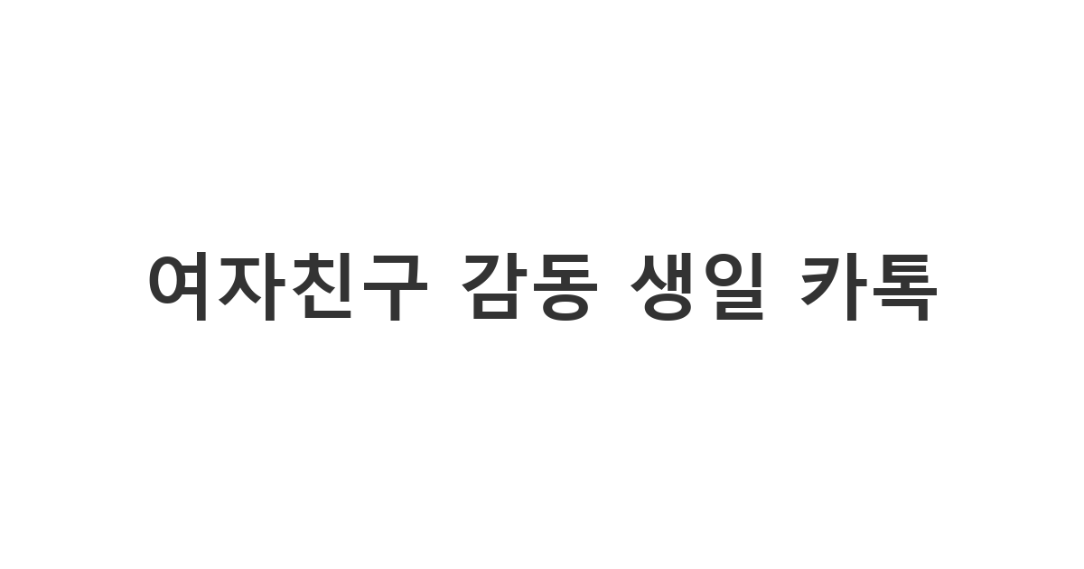 여자친구에게 감동을 주는 생일 축하 카톡 메시지 모음
