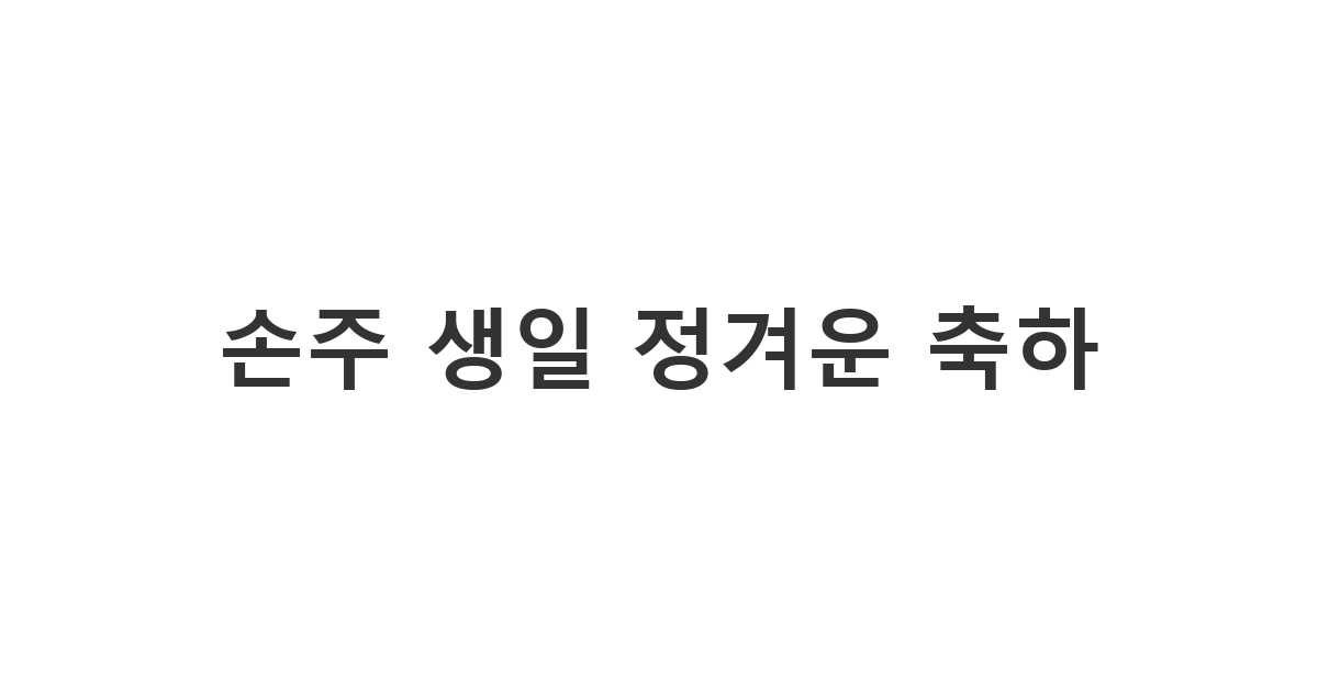 사랑하는 손주에게 보내는 할머니, 할아버지의 정겹고 따뜻한 생일 축하 메시지.