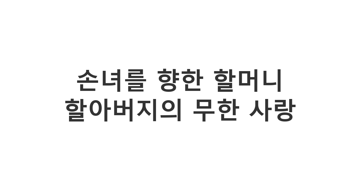 조부모가 손녀에게 보내는 사랑스러운 손녀 생일 축하 감동 카톡 메세지 모음 '손녀를 향한 할머니 할아버지의 무한 사랑'