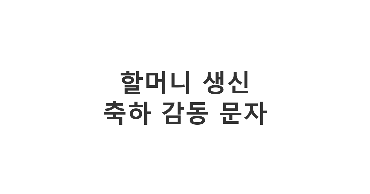 할머니의 만수무강을 기원하며 손주가 드리는 따뜻하고 감동적인 '할머니 생신 축하 감동 문자'