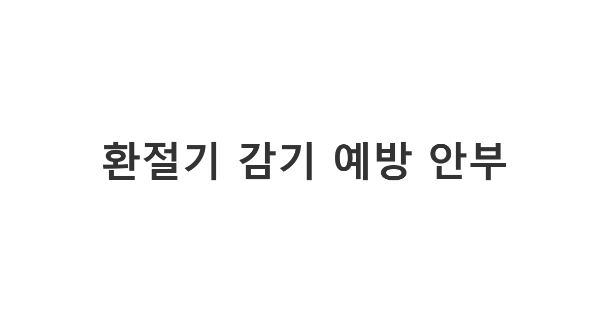 지인이나 친구에게 환절기 건강을 당부하는 다정한 안부 '환절기 감기 예방 안부'