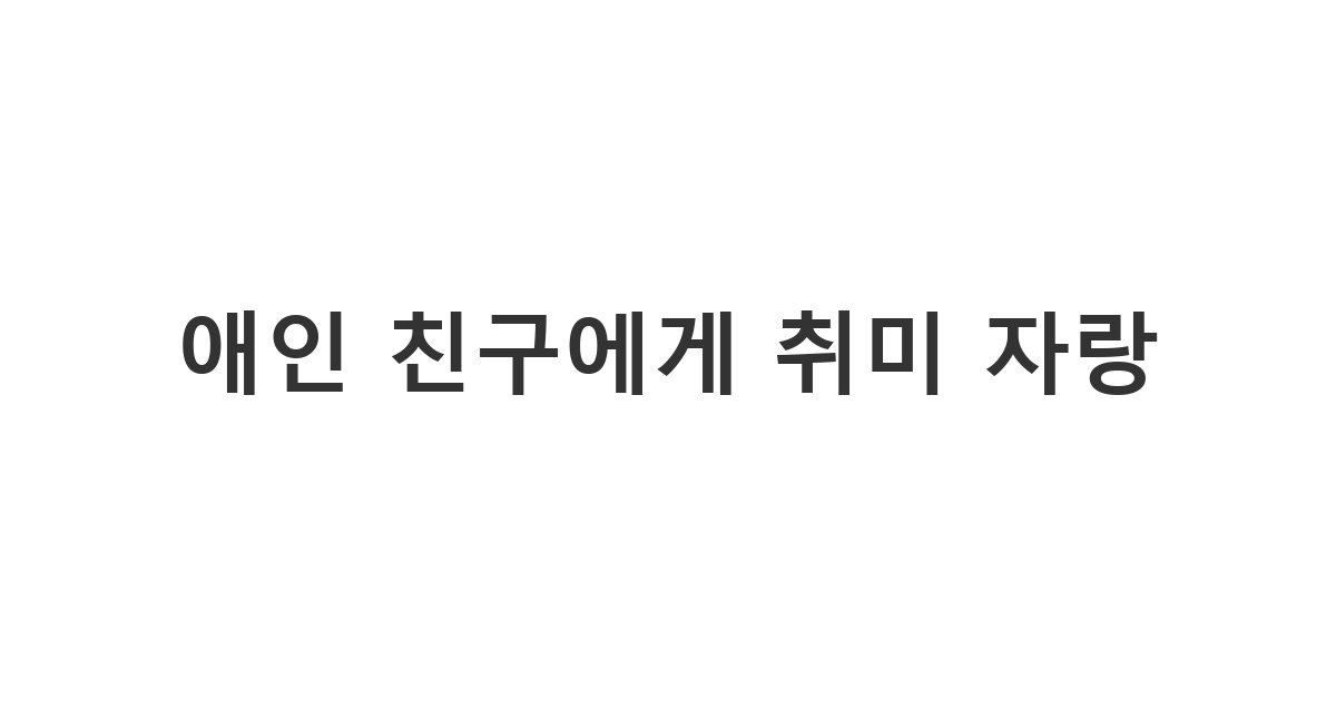 애인의 친한 친구에게 보내는 내 취미 자랑 메시지 '애인 친구에게 취미 자랑'