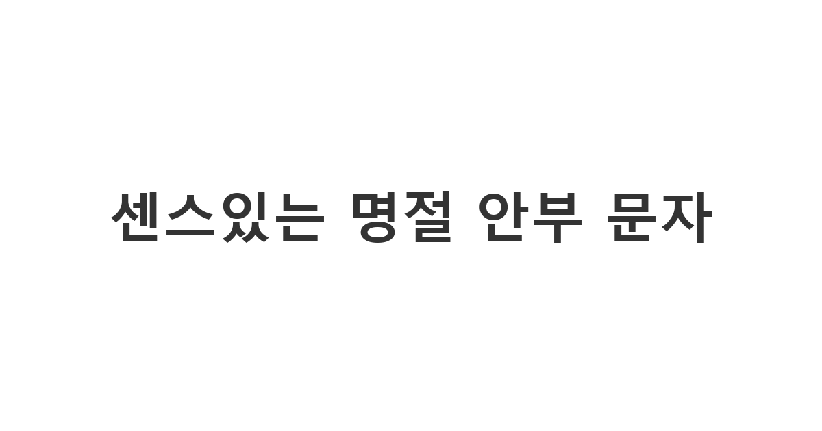 복붙 느낌 없이 상대방을 위해 정성껏 작성한 맞춤형 명절 인사 문구 '센스있는 명절 안부 문자'