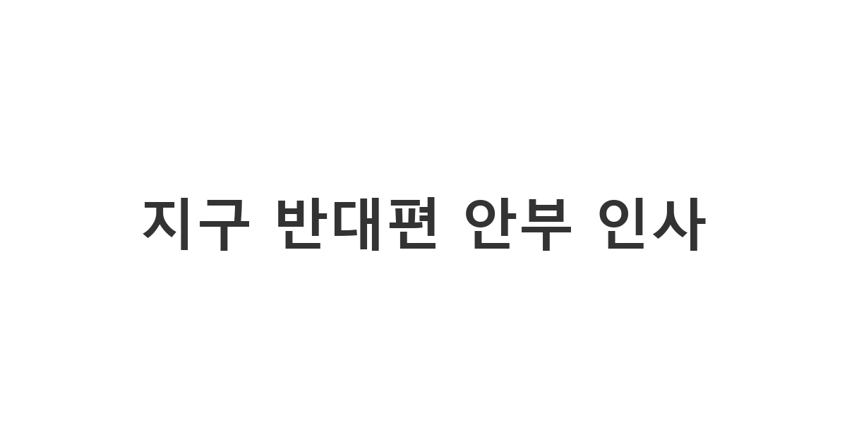 해외 거주 친구나 가족에게 전하는 다정한 해외발신 문자 안부 인사말 '지구 반대편 안부 인사'