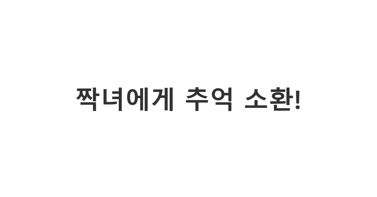 짝녀에게 보내는 갑자기 떠오른 추억의 장소나 음식에 대해 이야기하며 공감대를 형성하고 싶은 상황 메시지 '짝녀에게 추억 소환!'