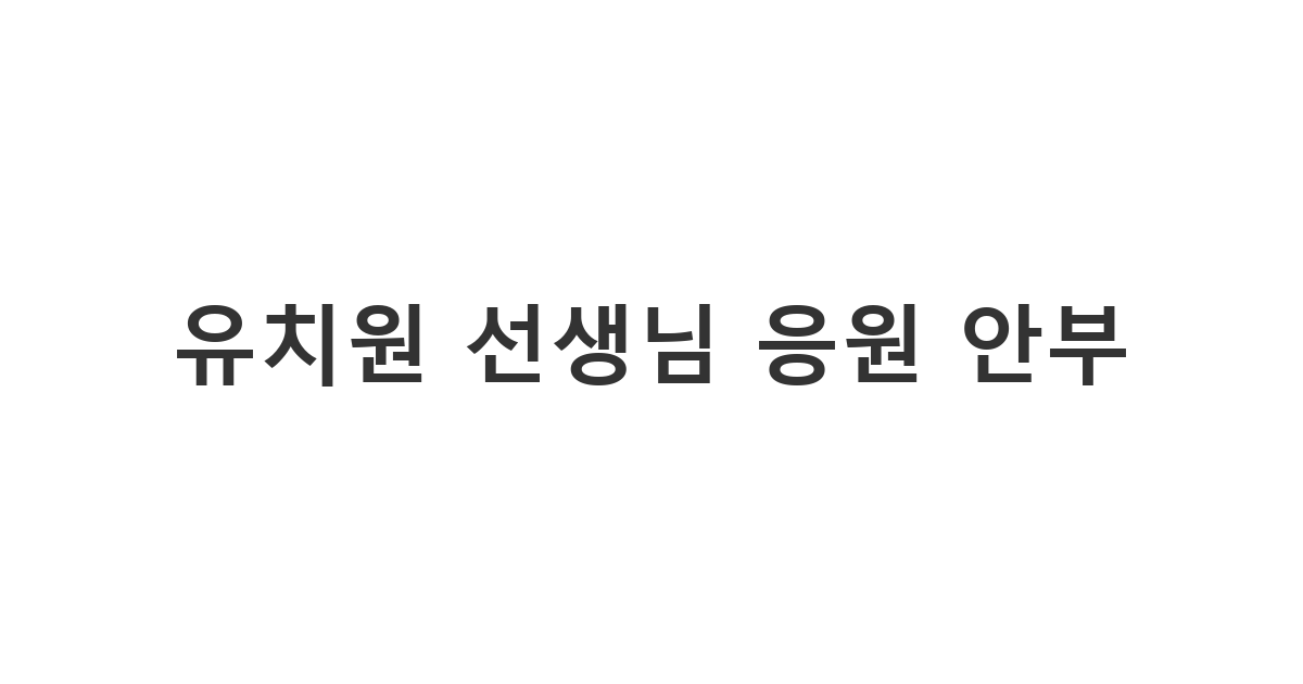 자녀의 유치원 선생님께 시험 기간이나 프로젝트 마감 등 바쁜 시기에 격려차 안부를 묻는 메시지 '유치원 선생님 응원 안부'