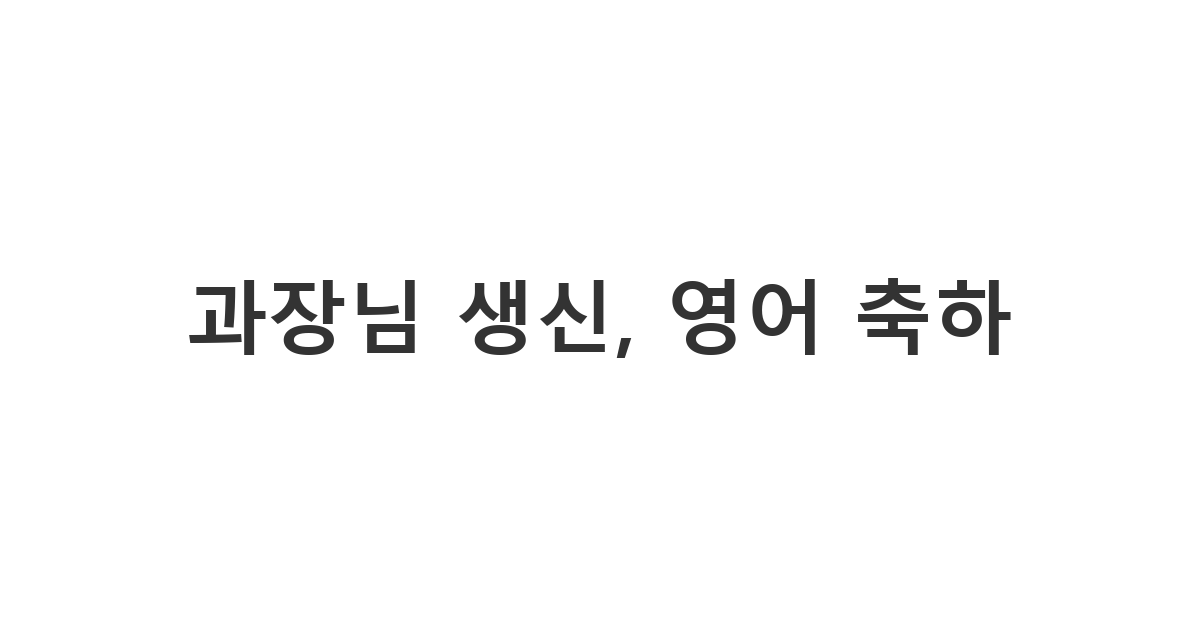 직장 과장님께 보내는 센스 있는 영어 생신 축하 메시지