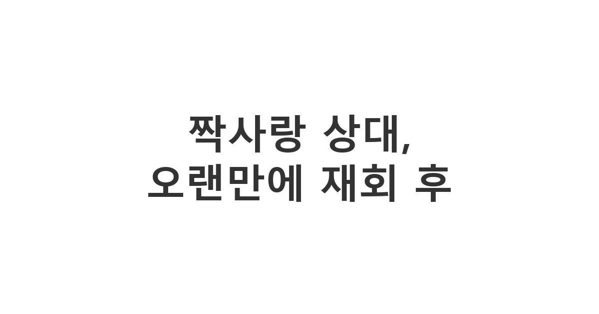 오랜만에 만난 짝사랑 상대에게 보내는 안부 메시지 '짝사랑 상대, 오랜만에 재회 후'