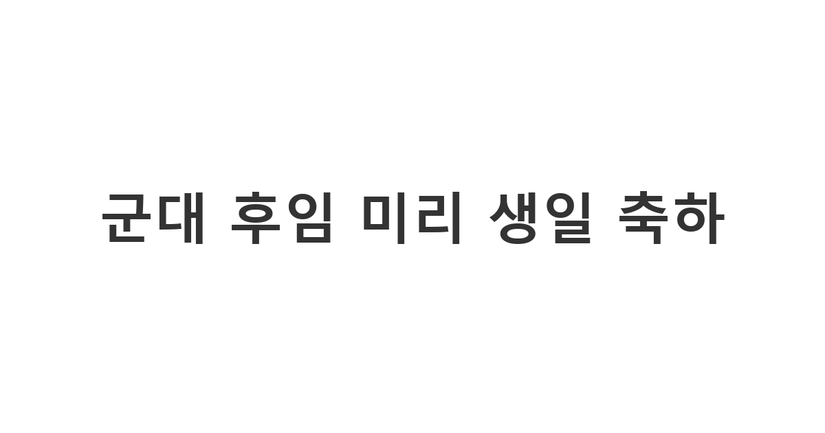 군대 후임에게 미리 보내는 센스 있는 생일 축하 카톡 메시지 예시