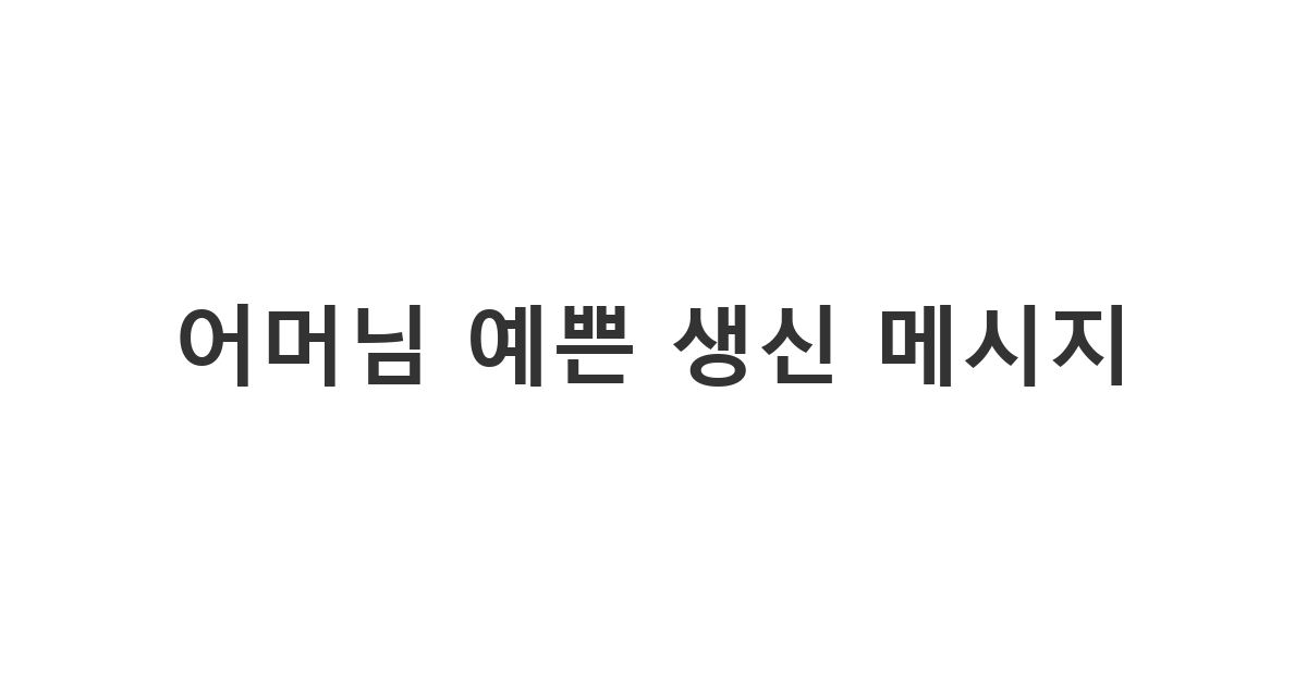 사랑하는 어머니께 마음을 담아 보내는 예쁜 생신 축하 카톡 메시지 예시