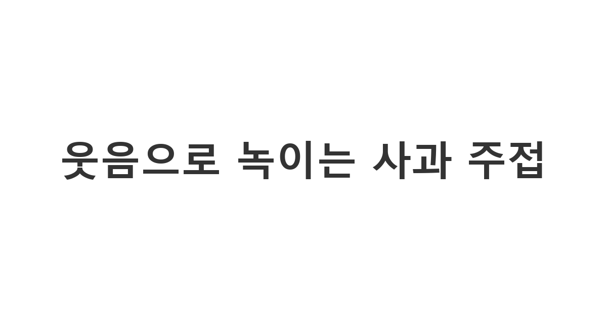 유머러스한 표현으로 상대방의 화를 누그러뜨리는 재미있는 사과 주접 멘트 모음