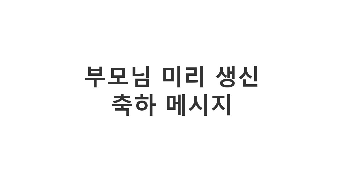 부모님께 보내는 미리 생신 축하 메시지 예시입니다. 따뜻하고 정성스러운 분위기를 연출합니다.