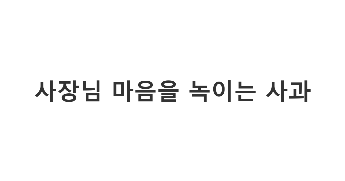 아르바이트생이 사장님에게 정중하게 사과하는 메시지 양식 '사장님 마음을 녹이는 사과'