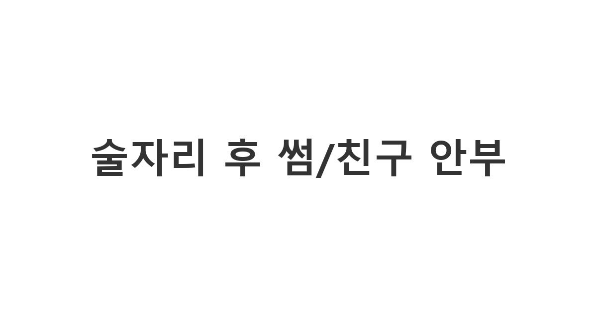 썸남썸녀 또는 친구에게 술자리 후 안부 문자를 보내는 팁과 관계 심리