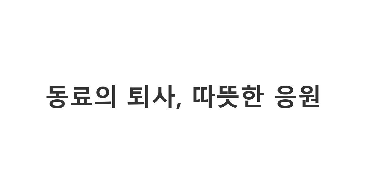 떠나는 동료에게 진심 어린 격려와 위로의 마음을 전하는 '동료의 퇴사, 따뜻한 응원'