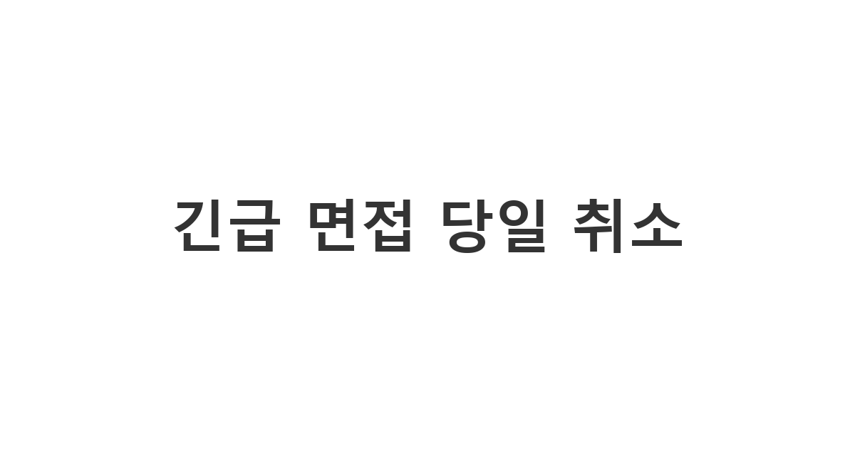 부득이한 사정으로 면접 당일에 급하게 연락하여 양해를 구하는 상황 '긴급 면접 당일 취소'