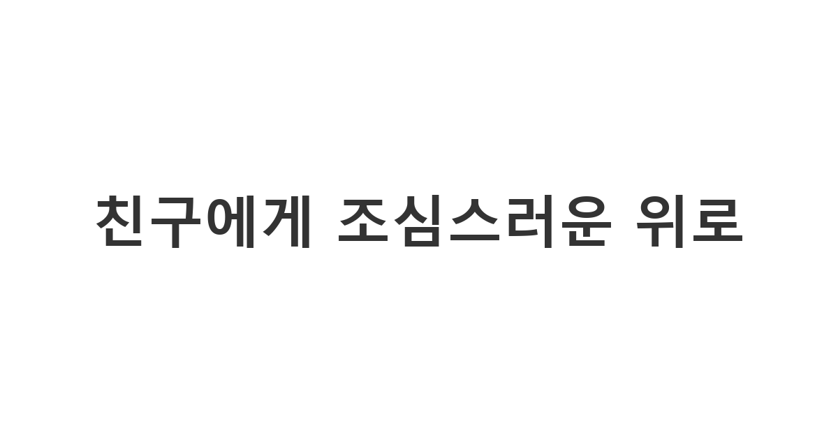 학창시절 친구에게 보내는 갑작스러운 사고로 인한 비보에 경황이 없을 때 조심스럽게 위로를 건네는 메시지 '친구에게 조심스러운 위로'