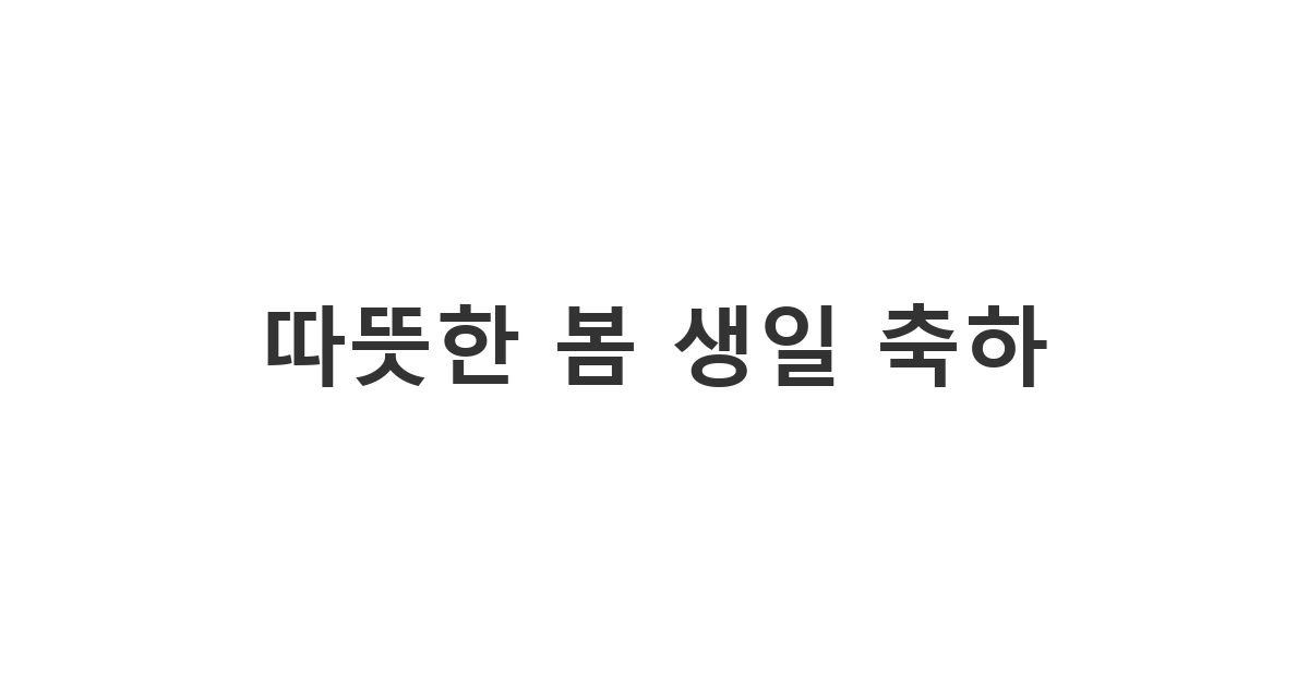 봄에 태어난 소중한 사람에게 보내는 따뜻하고 감성적인 봄 생일 축하 메세지