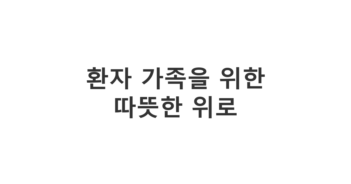 가족이 아파서 힘들어하는 지인에게 건네는 진심 어린 격려와 지지의 메시지 '환자 가족을 위한 따뜻한 위로'