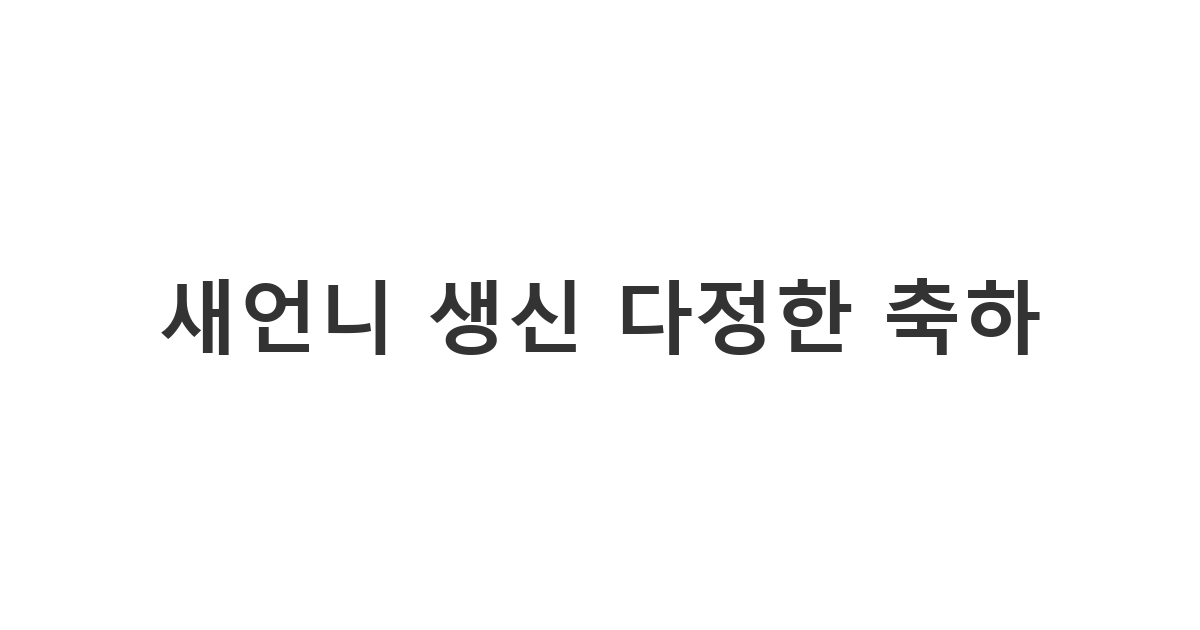 새언니의 생신을 맞아 가족으로서의 따뜻함과 존경을 담은 다정한 축하 메시지.