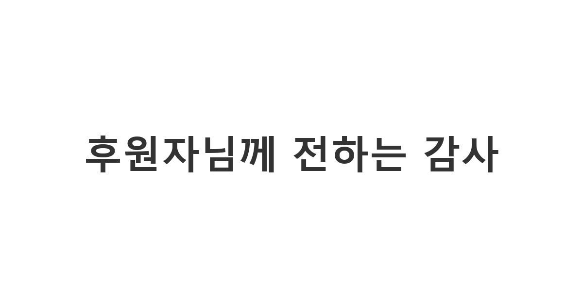 소중한 기부를 실천해주신 후원자분들께 진심을 담아 전하는 '후원자님께 전하는 감사'