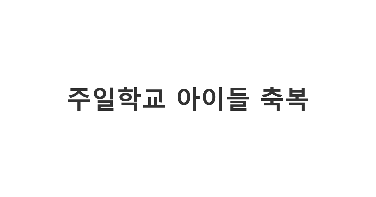 주일학교 아이들의 눈높이에 맞춰 하나님의 사랑을 전하는 주일학교 생일축하메세지 '주일학교 아이들 축복'