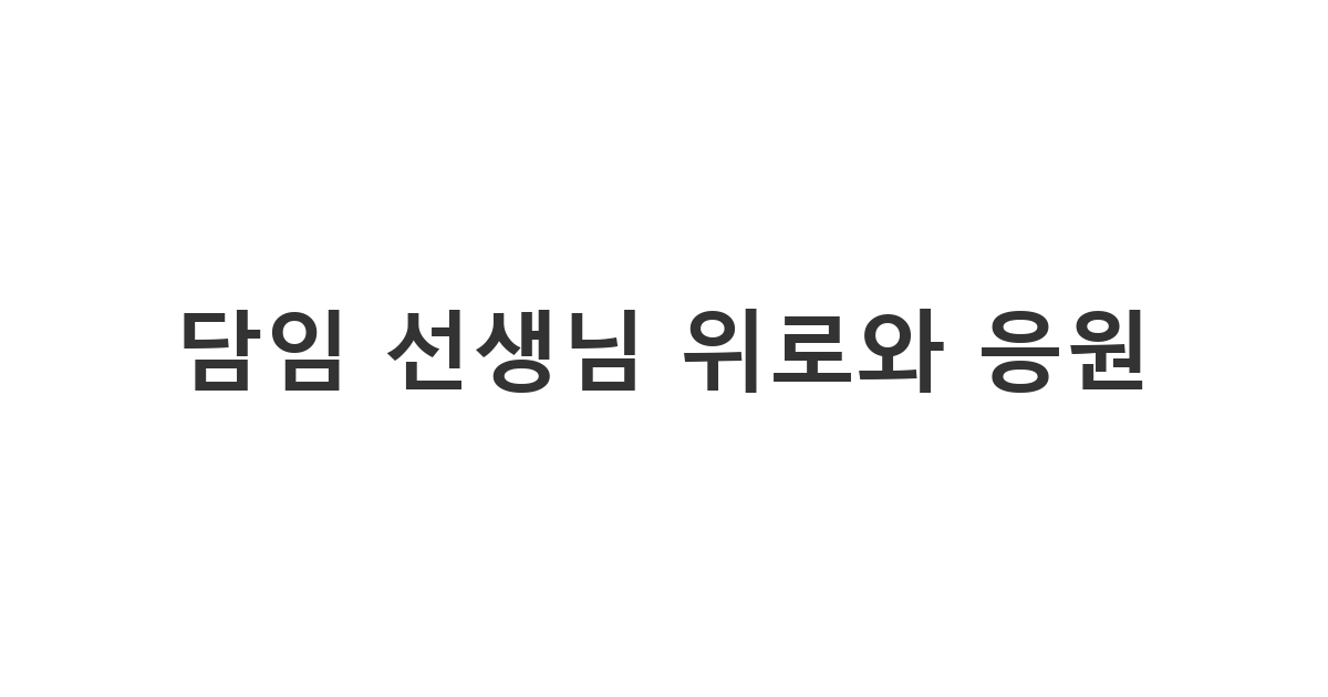담임 선생님이 겪고 있는 어려운 상황에 대해 깊이 개입하지 않으면서도 따뜻한 위로와 응원을 보내는 메시지 '담임 선생님 위로와 응원'