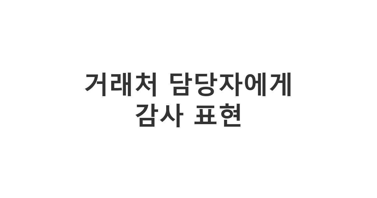 거래처 담당자에게 보내는 진심 어린 조언 감사 메시지 '거래처 담당자에게 감사 표현'