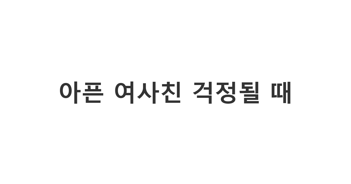 여사친에게 보내는 아플 때 걱정하는 안부 메시지 '아픈 여사친 걱정될 때'