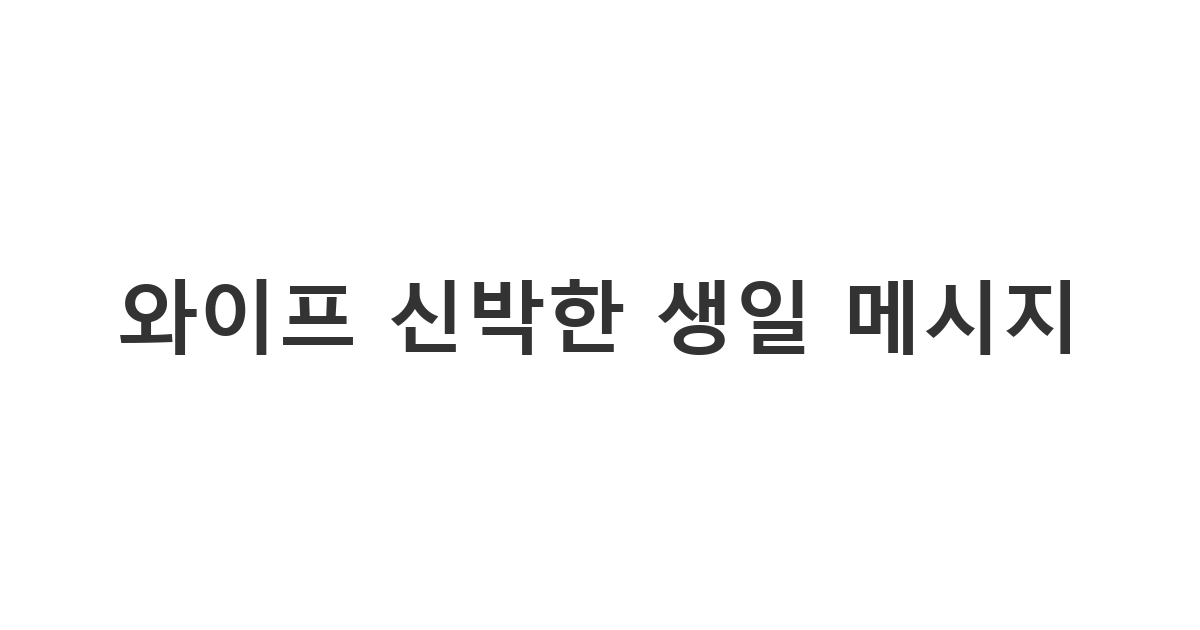 와이프 생일에 특별하고 신선한 감동을 주는 카톡 메시지
