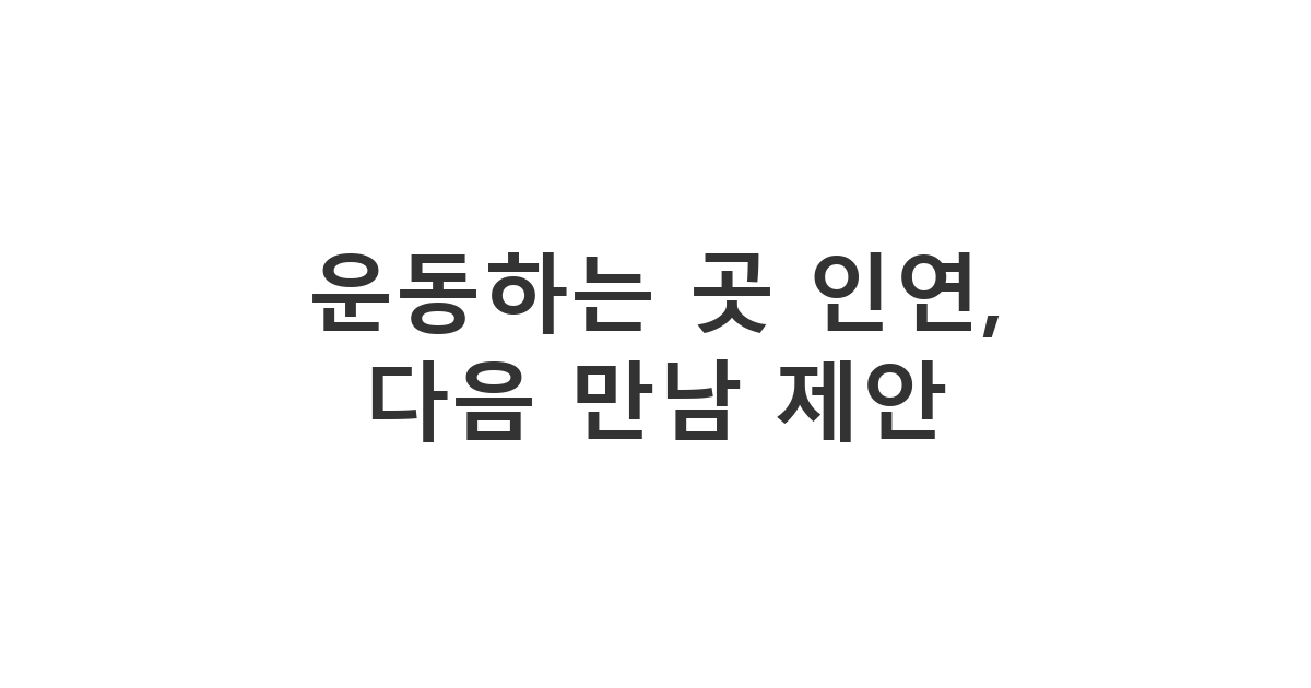 운동하는 곳에서 마주치는 멋진 사람에게 보내는 첫 만남 후 다음 만남 제안 메시지 '운동하는 곳 인연, 다음 만남 제안'
